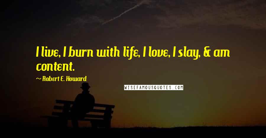 Robert E. Howard Quotes: I live, I burn with life, I love, I slay, & am content.