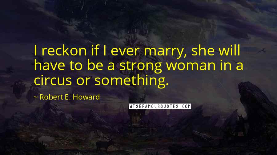 Robert E. Howard Quotes: I reckon if I ever marry, she will have to be a strong woman in a circus or something.