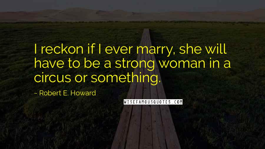 Robert E. Howard Quotes: I reckon if I ever marry, she will have to be a strong woman in a circus or something.