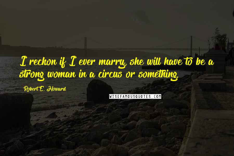 Robert E. Howard Quotes: I reckon if I ever marry, she will have to be a strong woman in a circus or something.