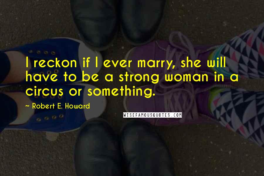 Robert E. Howard Quotes: I reckon if I ever marry, she will have to be a strong woman in a circus or something.