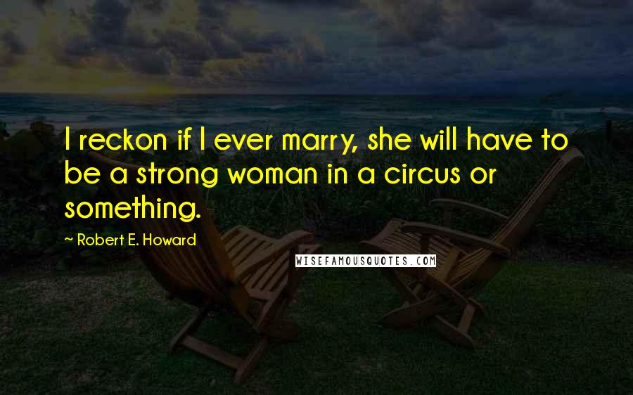 Robert E. Howard Quotes: I reckon if I ever marry, she will have to be a strong woman in a circus or something.