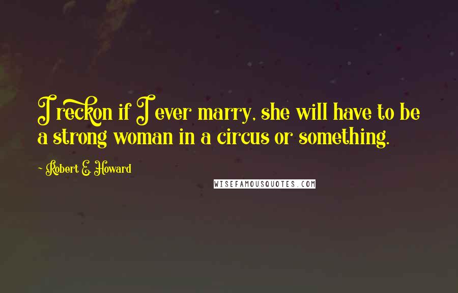 Robert E. Howard Quotes: I reckon if I ever marry, she will have to be a strong woman in a circus or something.