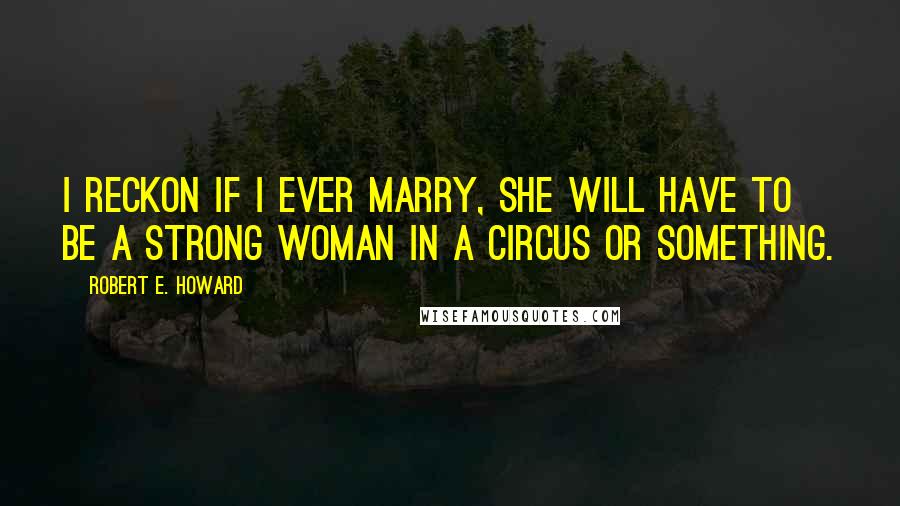 Robert E. Howard Quotes: I reckon if I ever marry, she will have to be a strong woman in a circus or something.