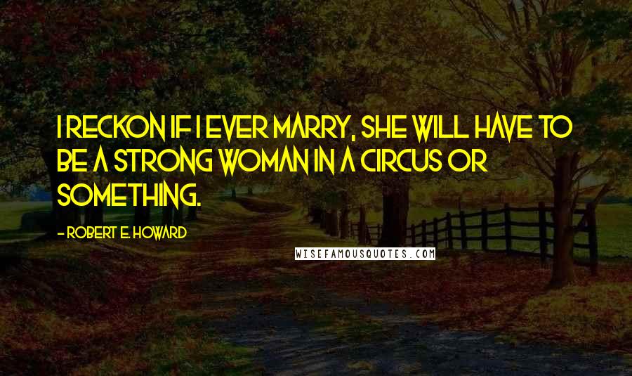 Robert E. Howard Quotes: I reckon if I ever marry, she will have to be a strong woman in a circus or something.