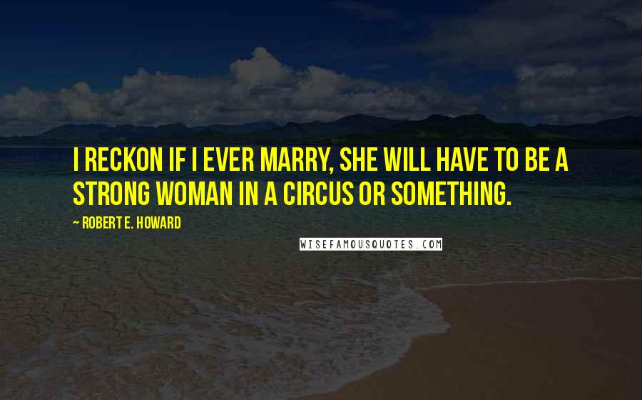 Robert E. Howard Quotes: I reckon if I ever marry, she will have to be a strong woman in a circus or something.