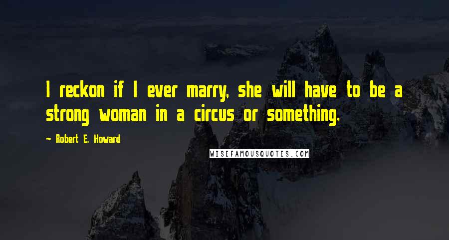 Robert E. Howard Quotes: I reckon if I ever marry, she will have to be a strong woman in a circus or something.