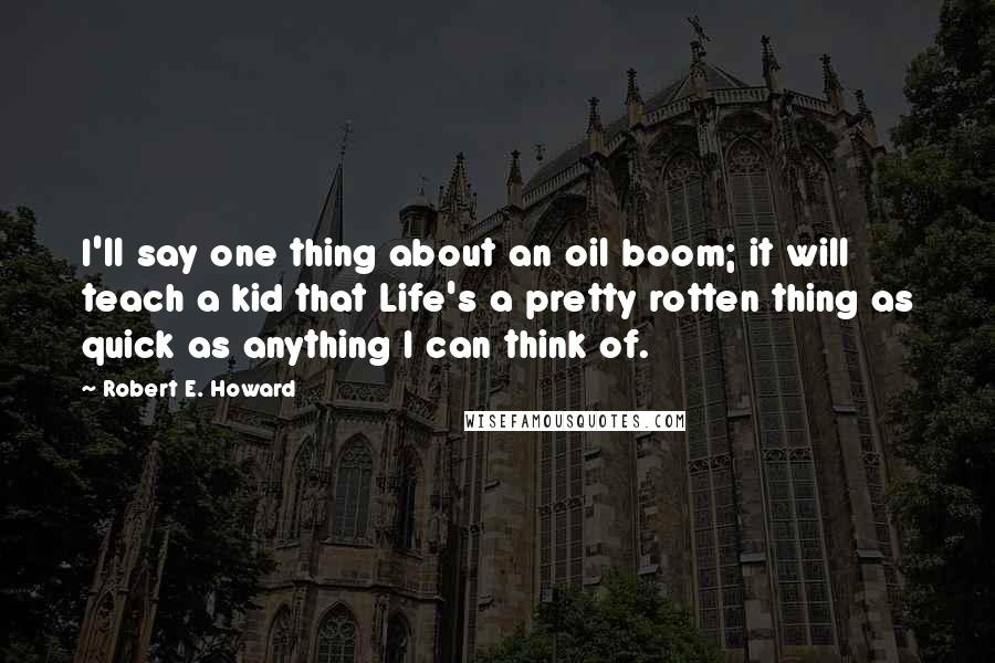 Robert E. Howard Quotes: I'll say one thing about an oil boom; it will teach a kid that Life's a pretty rotten thing as quick as anything I can think of.