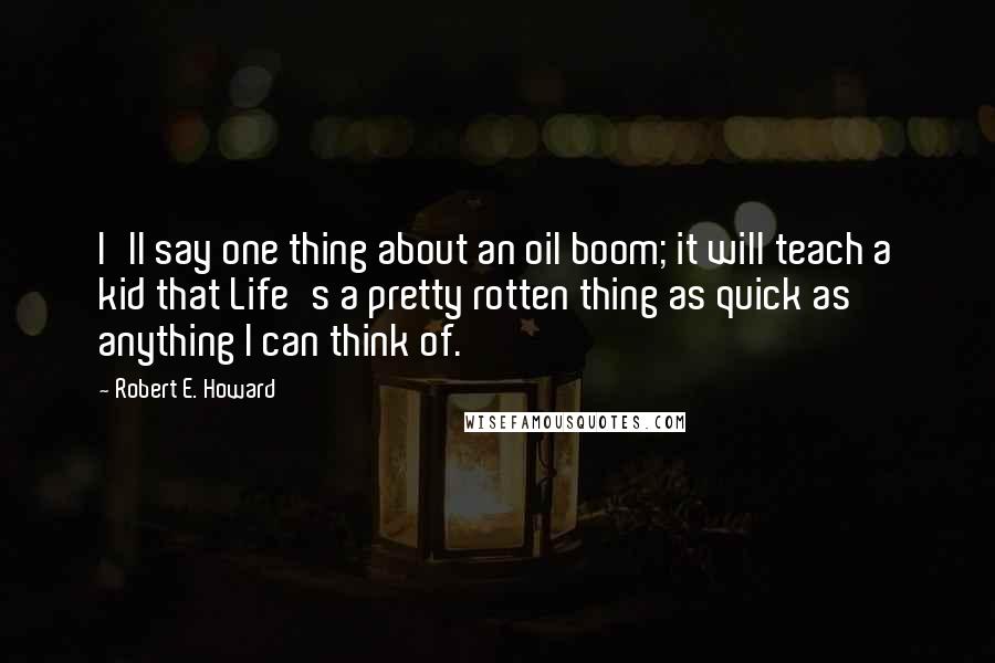 Robert E. Howard Quotes: I'll say one thing about an oil boom; it will teach a kid that Life's a pretty rotten thing as quick as anything I can think of.