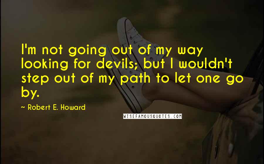 Robert E. Howard Quotes: I'm not going out of my way looking for devils; but I wouldn't step out of my path to let one go by.