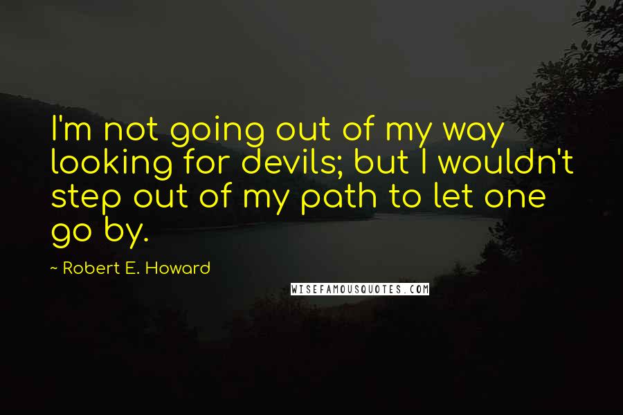 Robert E. Howard Quotes: I'm not going out of my way looking for devils; but I wouldn't step out of my path to let one go by.