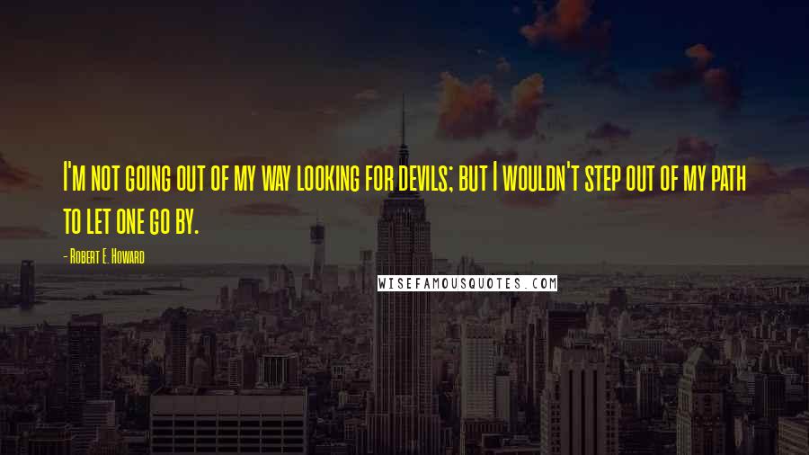 Robert E. Howard Quotes: I'm not going out of my way looking for devils; but I wouldn't step out of my path to let one go by.