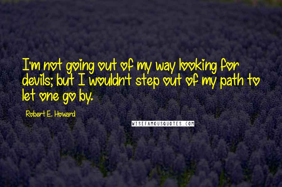 Robert E. Howard Quotes: I'm not going out of my way looking for devils; but I wouldn't step out of my path to let one go by.