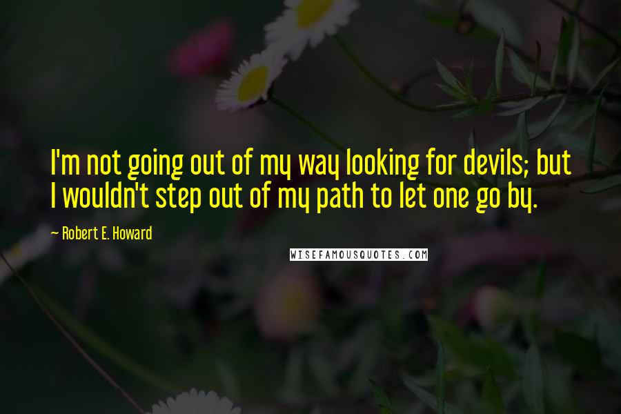 Robert E. Howard Quotes: I'm not going out of my way looking for devils; but I wouldn't step out of my path to let one go by.