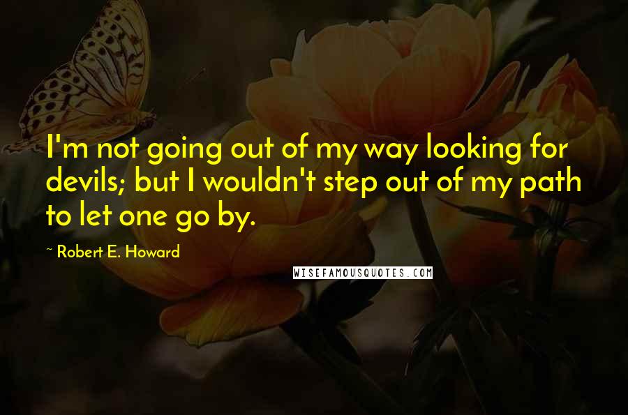 Robert E. Howard Quotes: I'm not going out of my way looking for devils; but I wouldn't step out of my path to let one go by.