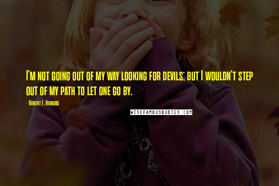 Robert E. Howard Quotes: I'm not going out of my way looking for devils; but I wouldn't step out of my path to let one go by.