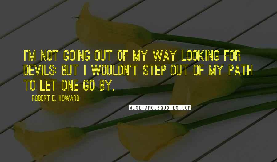 Robert E. Howard Quotes: I'm not going out of my way looking for devils; but I wouldn't step out of my path to let one go by.