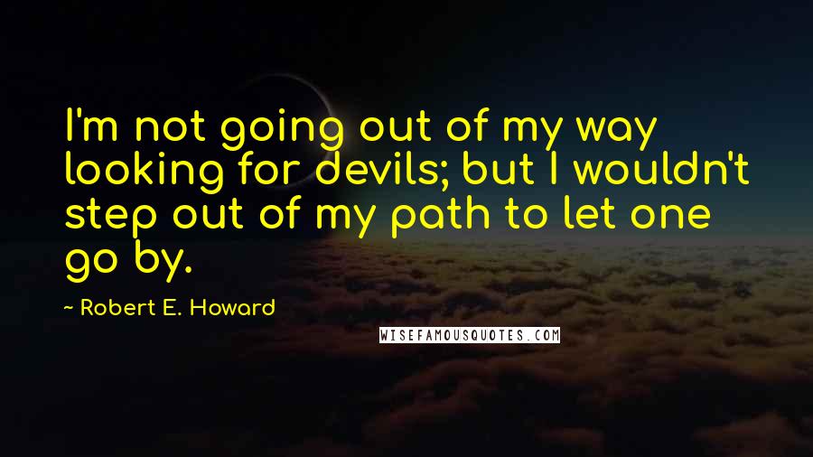 Robert E. Howard Quotes: I'm not going out of my way looking for devils; but I wouldn't step out of my path to let one go by.