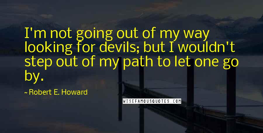 Robert E. Howard Quotes: I'm not going out of my way looking for devils; but I wouldn't step out of my path to let one go by.