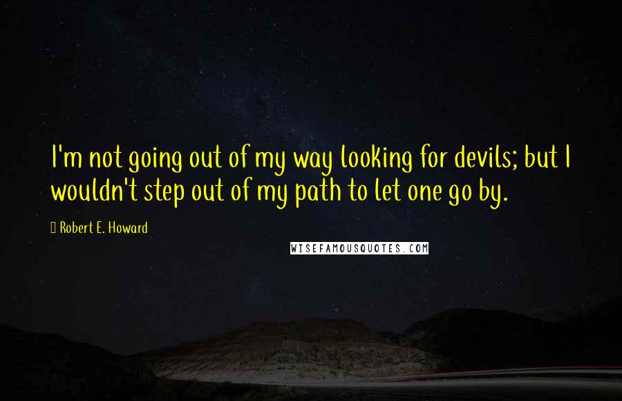 Robert E. Howard Quotes: I'm not going out of my way looking for devils; but I wouldn't step out of my path to let one go by.