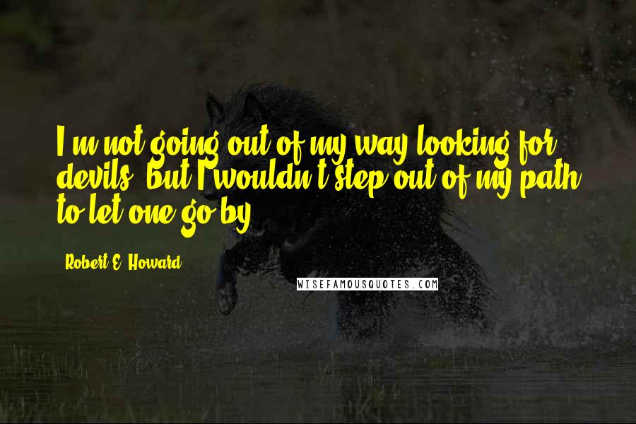 Robert E. Howard Quotes: I'm not going out of my way looking for devils; but I wouldn't step out of my path to let one go by.