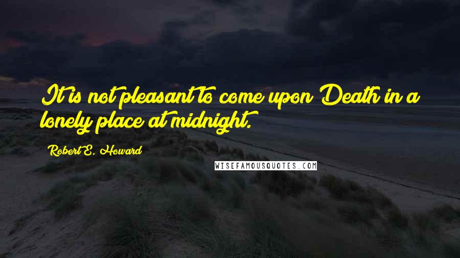 Robert E. Howard Quotes: It is not pleasant to come upon Death in a lonely place at midnight.