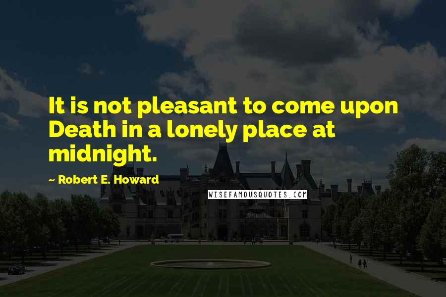 Robert E. Howard Quotes: It is not pleasant to come upon Death in a lonely place at midnight.