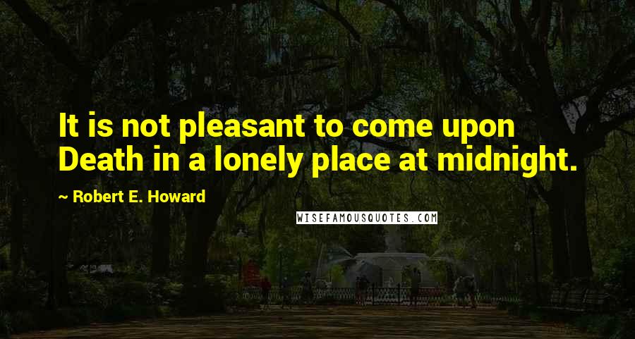 Robert E. Howard Quotes: It is not pleasant to come upon Death in a lonely place at midnight.