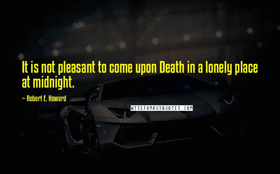 Robert E. Howard Quotes: It is not pleasant to come upon Death in a lonely place at midnight.