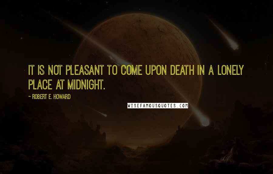 Robert E. Howard Quotes: It is not pleasant to come upon Death in a lonely place at midnight.