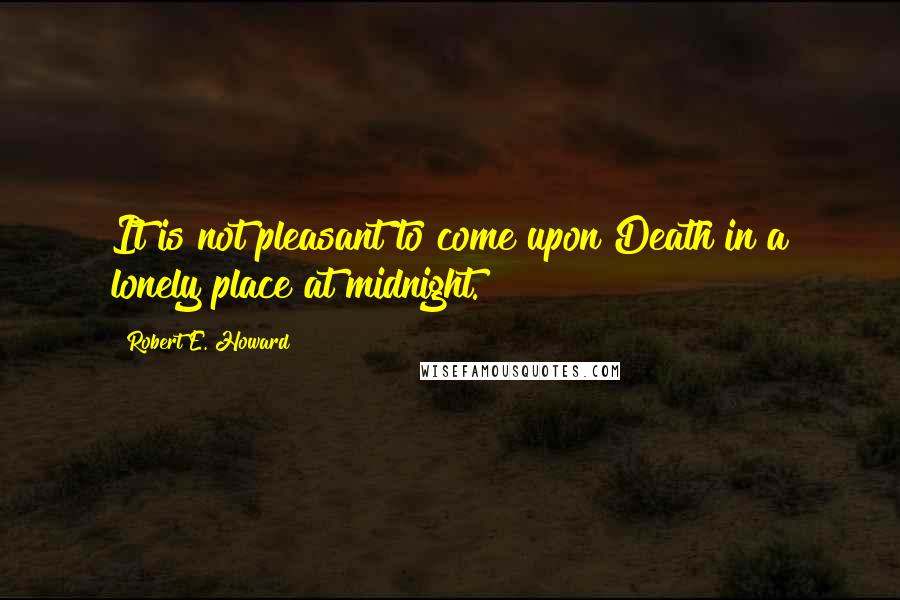 Robert E. Howard Quotes: It is not pleasant to come upon Death in a lonely place at midnight.