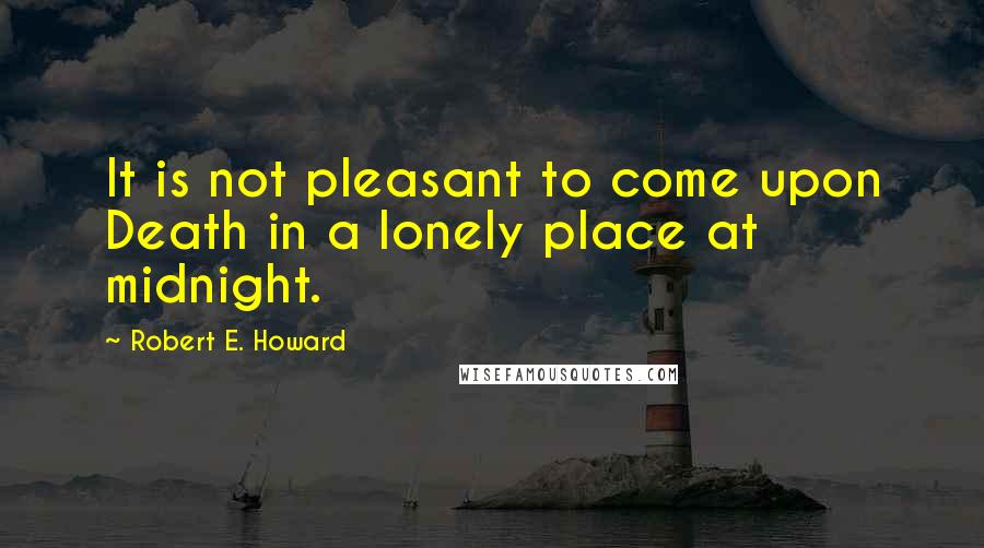 Robert E. Howard Quotes: It is not pleasant to come upon Death in a lonely place at midnight.