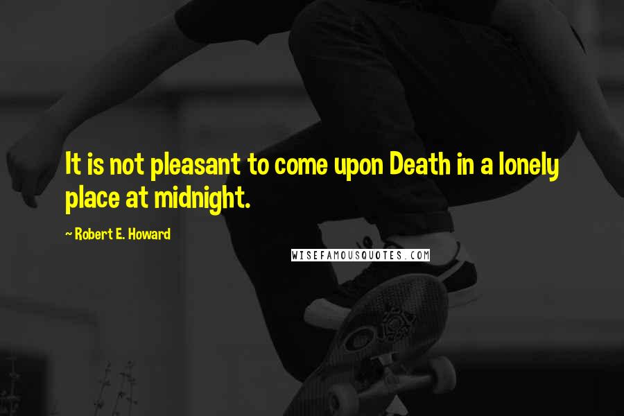 Robert E. Howard Quotes: It is not pleasant to come upon Death in a lonely place at midnight.