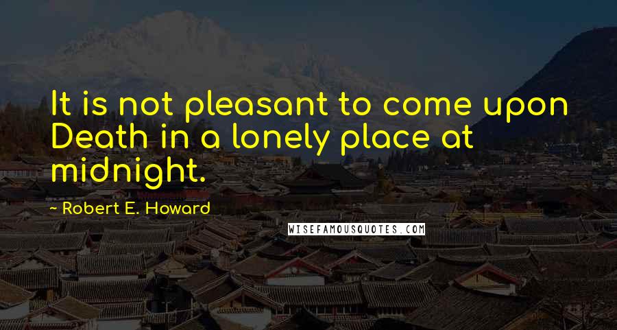 Robert E. Howard Quotes: It is not pleasant to come upon Death in a lonely place at midnight.