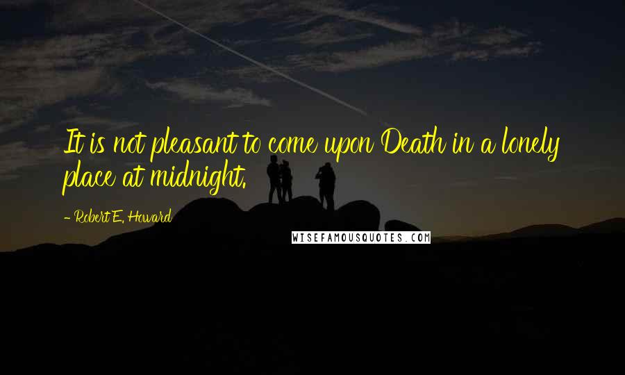 Robert E. Howard Quotes: It is not pleasant to come upon Death in a lonely place at midnight.