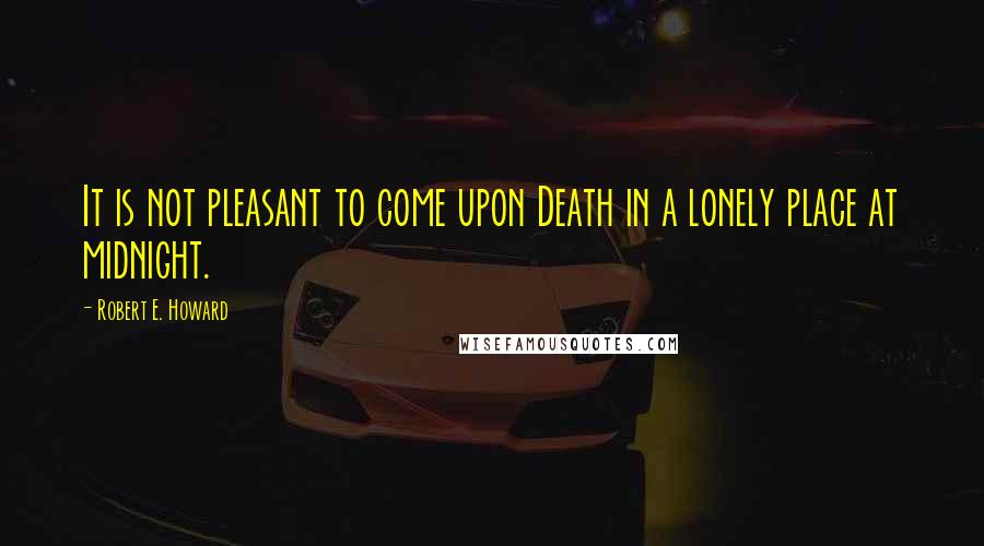 Robert E. Howard Quotes: It is not pleasant to come upon Death in a lonely place at midnight.