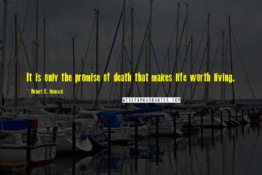 Robert E. Howard Quotes: It is only the promise of death that makes life worth living.