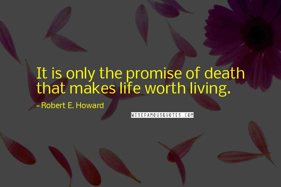 Robert E. Howard Quotes: It is only the promise of death that makes life worth living.