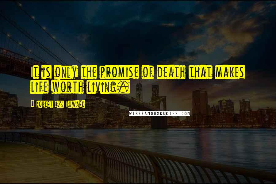 Robert E. Howard Quotes: It is only the promise of death that makes life worth living.