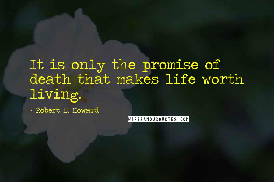 Robert E. Howard Quotes: It is only the promise of death that makes life worth living.