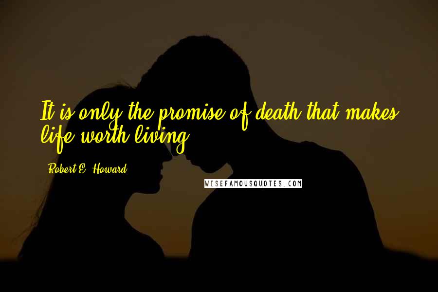 Robert E. Howard Quotes: It is only the promise of death that makes life worth living.