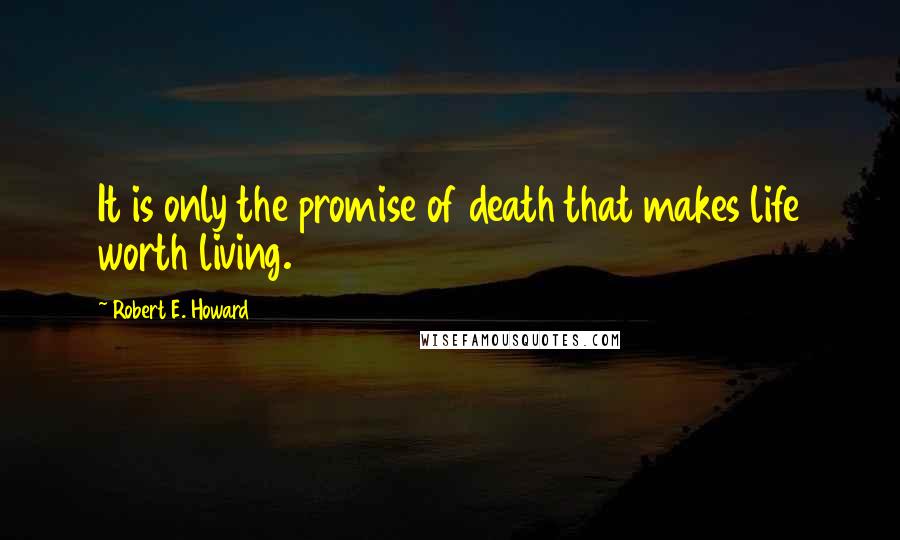 Robert E. Howard Quotes: It is only the promise of death that makes life worth living.