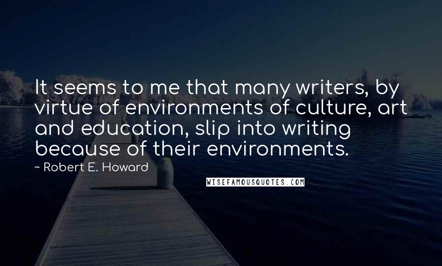 Robert E. Howard Quotes: It seems to me that many writers, by virtue of environments of culture, art and education, slip into writing because of their environments.