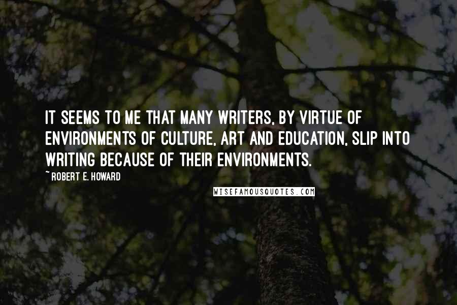 Robert E. Howard Quotes: It seems to me that many writers, by virtue of environments of culture, art and education, slip into writing because of their environments.