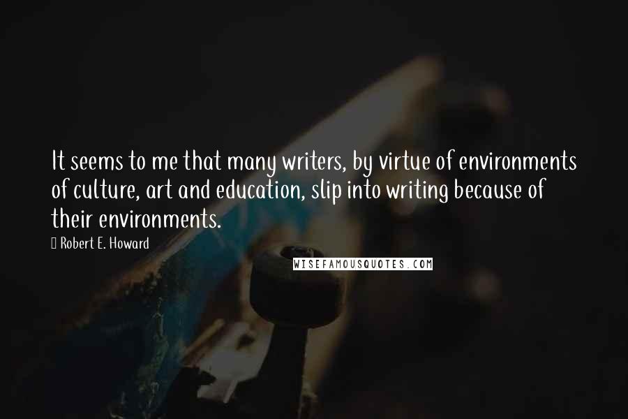 Robert E. Howard Quotes: It seems to me that many writers, by virtue of environments of culture, art and education, slip into writing because of their environments.