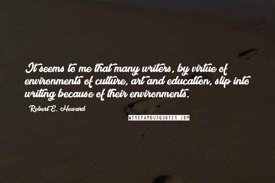 Robert E. Howard Quotes: It seems to me that many writers, by virtue of environments of culture, art and education, slip into writing because of their environments.