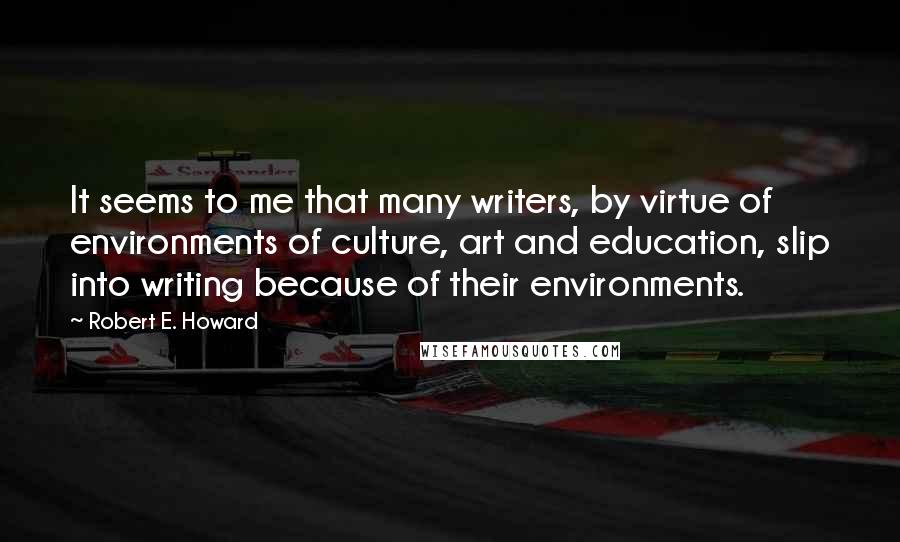 Robert E. Howard Quotes: It seems to me that many writers, by virtue of environments of culture, art and education, slip into writing because of their environments.