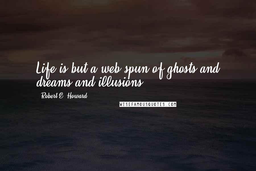 Robert E. Howard Quotes: Life is but a web spun of ghosts and dreams and illusions.
