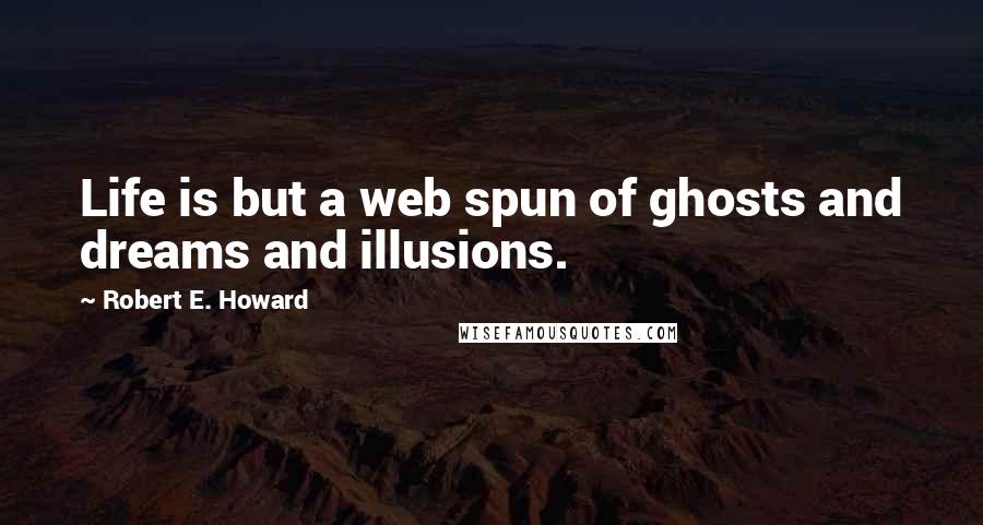 Robert E. Howard Quotes: Life is but a web spun of ghosts and dreams and illusions.