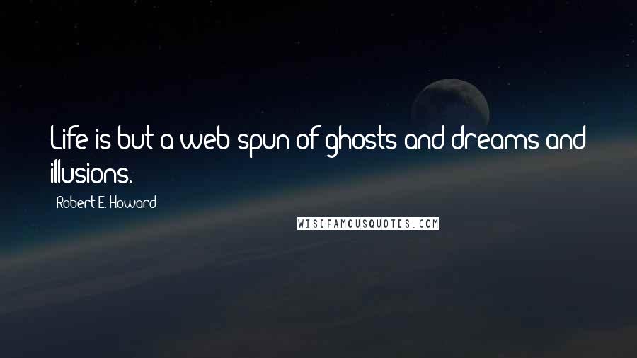 Robert E. Howard Quotes: Life is but a web spun of ghosts and dreams and illusions.